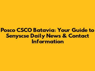 Posco CSCO Batavia: Your Guide to Senyscse Daily News & Contact Information