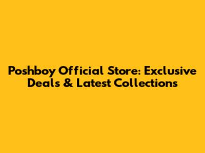 Poshboy Official Store: Exclusive Deals & Latest Collections