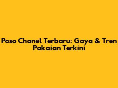 Poso Chanel Terbaru: Gaya & Tren Pakaian Terkini