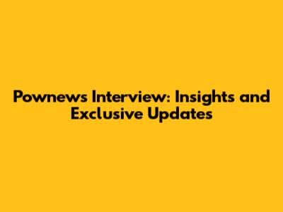 Pownews Interview: Insights and Exclusive Updates