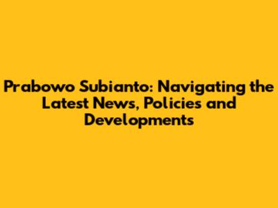 Prabowo Subianto: Navigating the Latest News, Policies and Developments