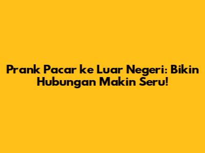 Prank Pacar ke Luar Negeri: Bikin Hubungan Makin Seru!