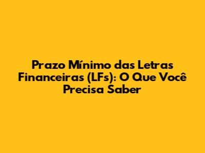 Prazo Mínimo das Letras Financeiras (LFs): O Que Você Precisa Saber