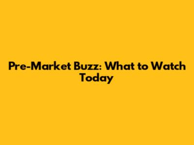 Pre-Market Buzz: What to Watch Today