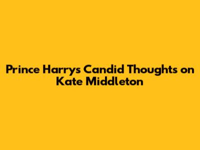 Prince Harry's Candid Thoughts on Kate Middleton