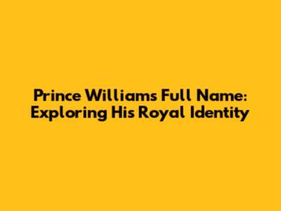 Prince William's Full Name: Exploring His Royal Identity