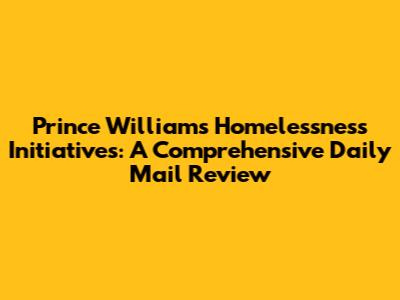 Prince William's Homelessness Initiatives: A Comprehensive Daily Mail Review