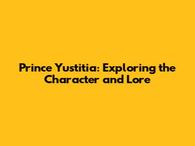 Prince Yustitia: Exploring the Character and Lore
