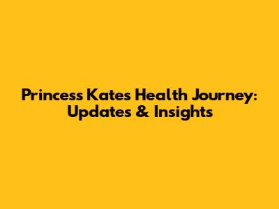 Princess Kate's Health Journey: Updates & Insights