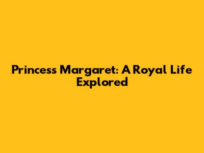 Princess Margaret: A Royal Life Explored