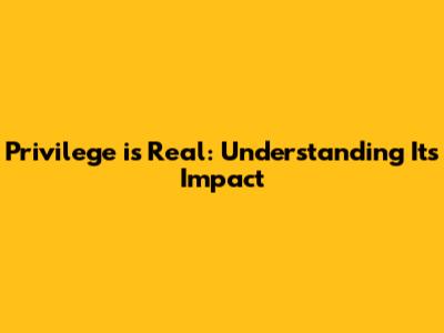 Privilege is Real: Understanding Its Impact