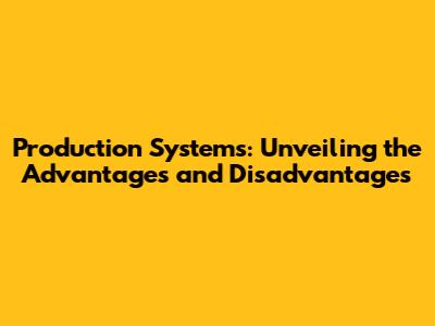 Production Systems: Unveiling the Advantages and Disadvantages
