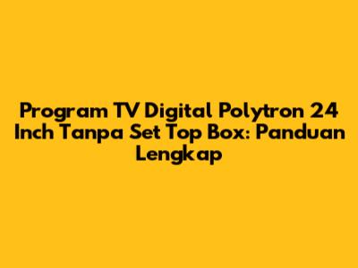 Program TV Digital Polytron 24 Inch Tanpa Set Top Box: Panduan Lengkap