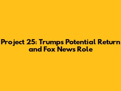 Project 25: Trump's Potential Return and Fox News' Role