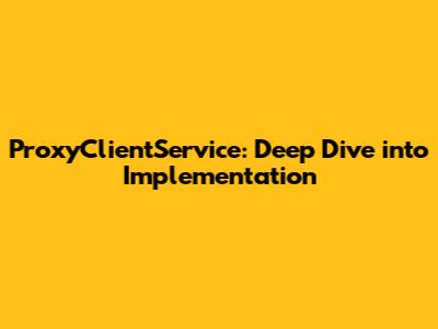 ProxyClientService: Deep Dive into Implementation