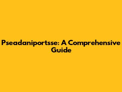Pseadaniportsse: A Comprehensive Guide