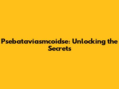 Psebataviasmcoidse: Unlocking the Secrets