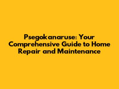 Psegokanaruse: Your Comprehensive Guide to Home Repair and Maintenance