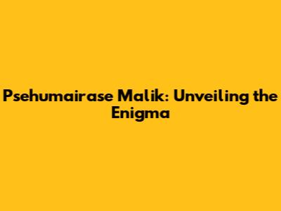 Psehumairase Malik: Unveiling the Enigma