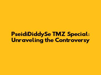 PseidiDiddySe TMZ Special: Unraveling the Controversy