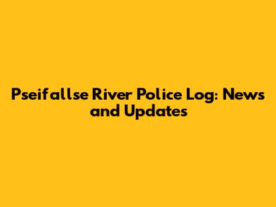 Pseifallse River Police Log: News and Updates