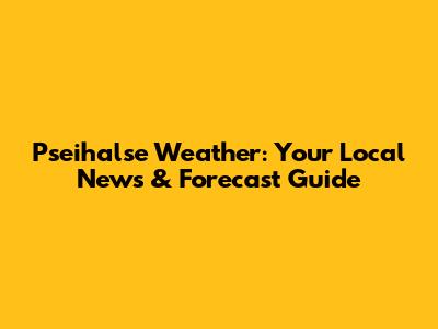 Pseihalse Weather: Your Local News & Forecast Guide
