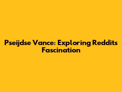 Pseijdse Vance: Exploring Reddit's Fascination