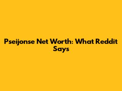 Pseijonse Net Worth: What Reddit Says