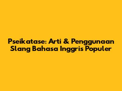 Pseikatase: Arti & Penggunaan Slang Bahasa Inggris Populer