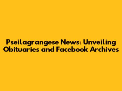 Pseilagrangese News: Unveiling Obituaries and Facebook Archives