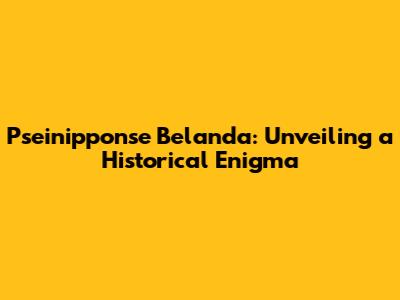 Pseinipponse Belanda: Unveiling a Historical Enigma