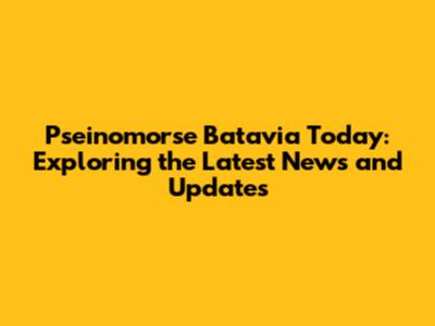 Pseinomorse Batavia Today: Exploring the Latest News and Updates