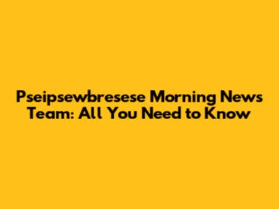 Pseipsewbresese Morning News Team: All You Need to Know