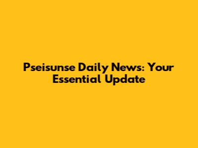 Pseisunse Daily News: Your Essential Update