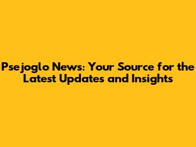 Psejoglo News: Your Source for the Latest Updates and Insights