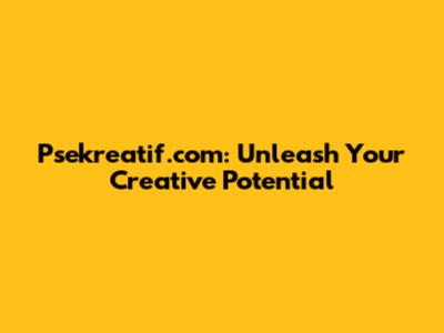 Psekreatif.com: Unleash Your Creative Potential