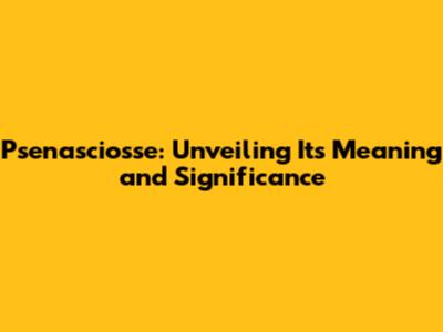 Psenasciosse: Unveiling Its Meaning and Significance