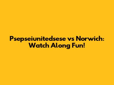 Psepseiunitedsese vs Norwich: Watch Along Fun!