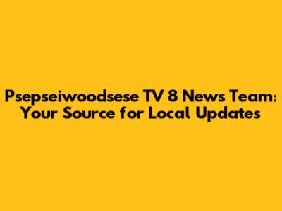 Psepseiwoodsese TV 8 News Team: Your Source for Local Updates