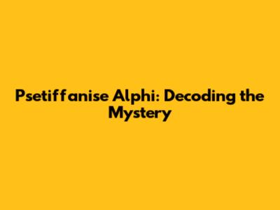 Psetiffanise Alphi: Decoding the Mystery