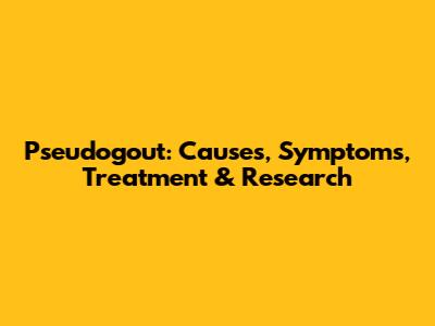 Pseudogout: Causes, Symptoms, Treatment & Research