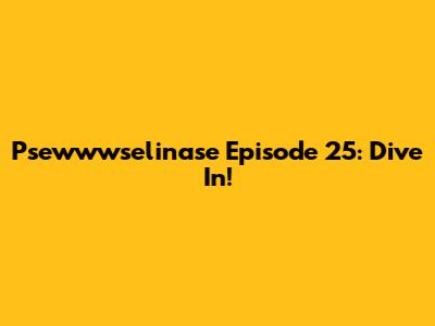 Psewwwselinase Episode 25: Dive In!