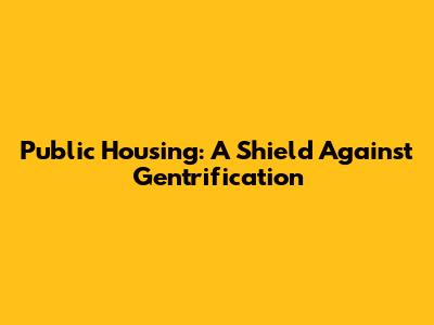 Public Housing: A Shield Against Gentrification