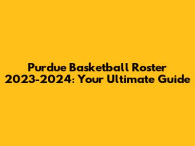 Purdue Basketball Roster 2023-2024: Your Ultimate Guide