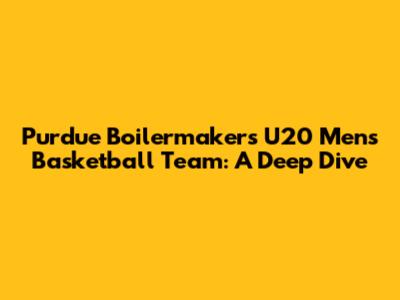 Purdue Boilermakers U20 Men's Basketball Team: A Deep Dive