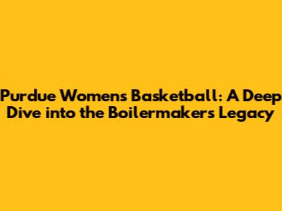 Purdue Women's Basketball: A Deep Dive into the Boilermakers' Legacy