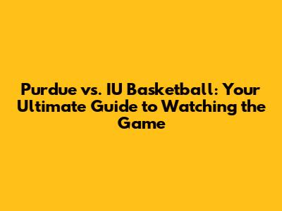 Purdue vs. IU Basketball: Your Ultimate Guide to Watching the Game