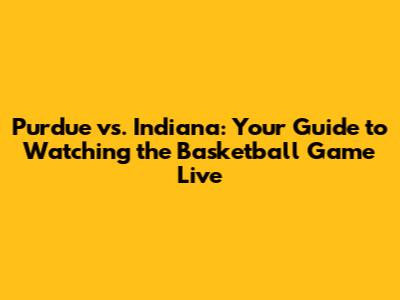 Purdue vs. Indiana: Your Guide to Watching the Basketball Game Live