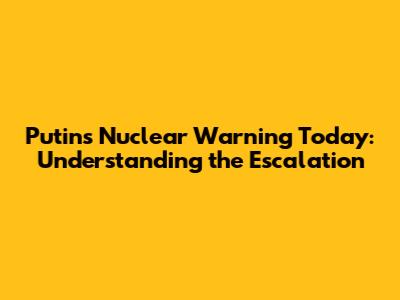 Putin's Nuclear Warning Today: Understanding the Escalation
