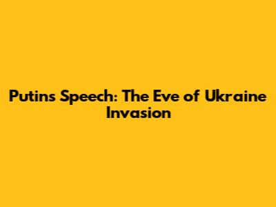 Putin's Speech: The Eve of Ukraine Invasion